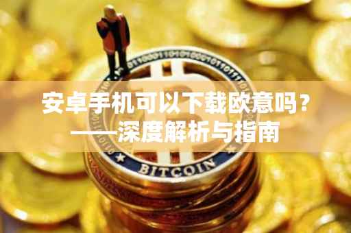 安卓手机可以下载欧意吗？——深度解析与指南