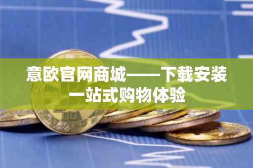 意欧官网商城——下载安装一站式购物体验