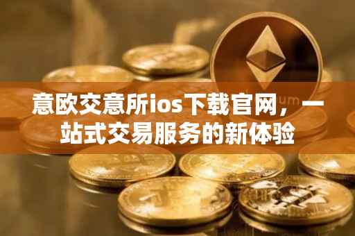 意欧交意所ios下载官网，一站式交易服务的新体验