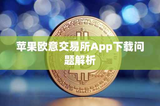 苹果欧意交易所App下载问题解析