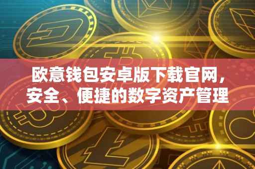 欧意钱包安卓版下载官网，安全、便捷的数字资产管理工具