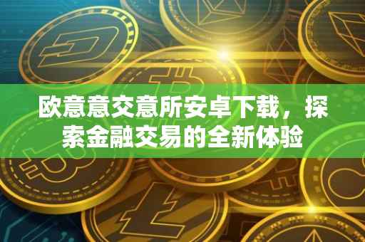 欧意意交意所安卓下载，探索金融交易的全新体验