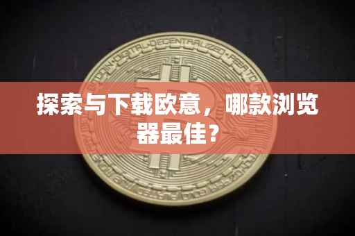 探索与下载欧意，哪款浏览器最佳？