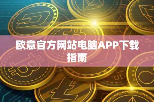 欧意官方网站电脑APP下载指南