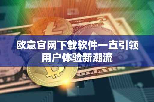 欧意官网下载软件一直引领用户体验新潮流