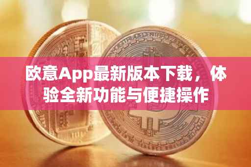 欧意App最新版本下载，体验全新功能与便捷操作
