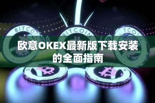 欧意OKEX最新版下载安装的全面指南
