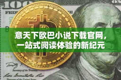 意天下欧巴小说下载官网，一站式阅读体验的新纪元