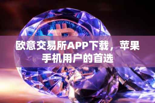 欧意交易所APP下载，苹果手机用户的首选