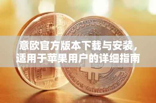 意欧官方版本下载与安装，适用于苹果用户的详细指南