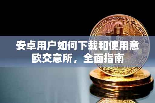 安卓用户如何下载和使用意欧交意所，全面指南
