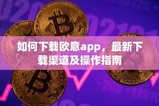 如何下载欧意app，最新下载渠道及操作指南