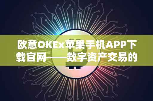 欧意OKEx苹果手机APP下载官网——数字资产交易的便捷之选