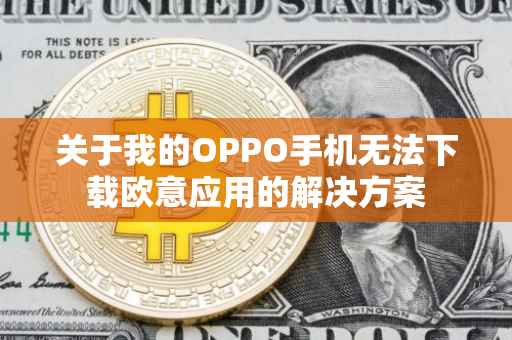 关于我的OPPO手机无法下载欧意应用的解决方案