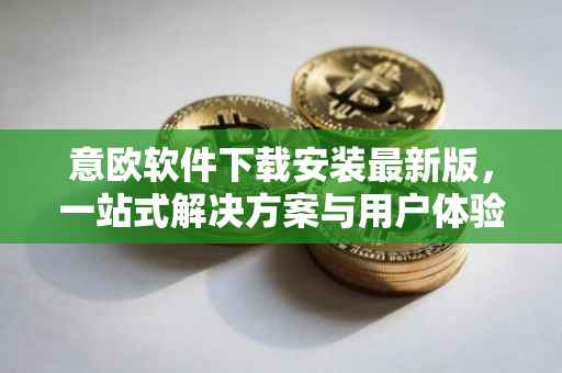 意欧软件下载安装最新版，一站式解决方案与用户体验优化