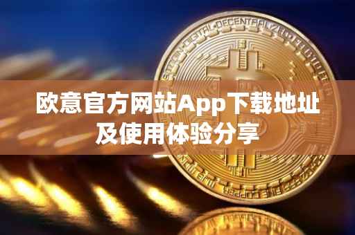 欧意官方网站App下载地址及使用体验分享