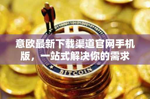 意欧最新下载渠道官网手机版，一站式解决你的需求