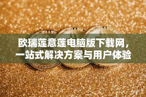 欧瑞莲意莲电脑版下载网，一站式解决方案与用户体验优化