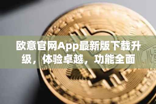 欧意官网App最新版下载升级，体验卓越，功能全面
