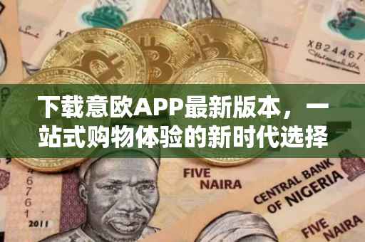 下载意欧APP最新版本，一站式购物体验的新时代选择