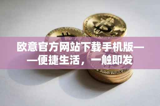 欧意官方网站下载手机版——便捷生活，一触即发