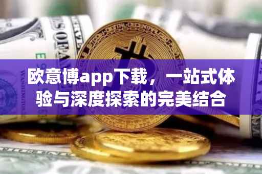 欧意博app下载，一站式体验与深度探索的完美结合