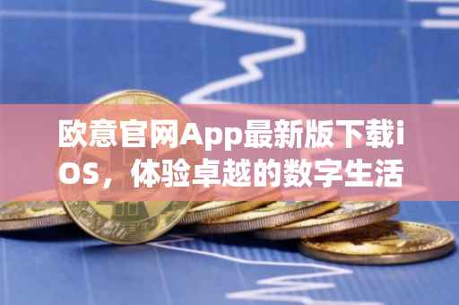 欧意官网App最新版下载iOS，体验卓越的数字生活新篇章