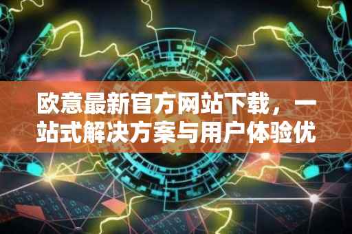 欧意最新官方网站下载，一站式解决方案与用户体验优化