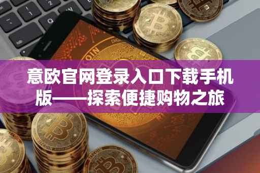 意欧官网登录入口下载手机版——探索便捷购物之旅