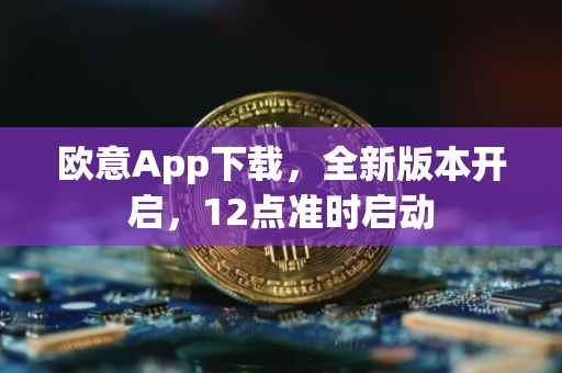 欧意App下载，全新版本开启，12点准时启动