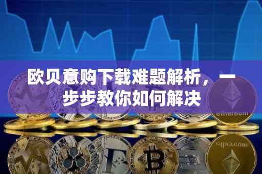 欧贝意购下载难题解析，一步步教你如何解决