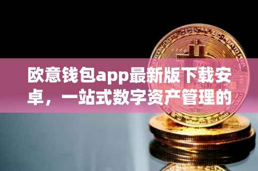欧意钱包app最新版下载安卓，一站式数字资产管理的新选择