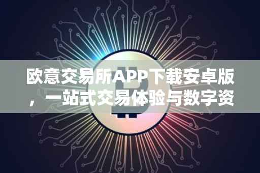 欧意交易所APP下载安卓版，一站式交易体验与数字资产管理的领先平台