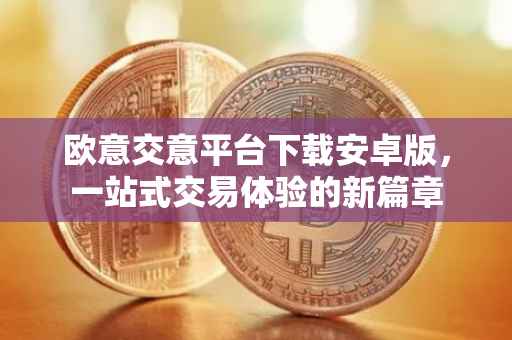 欧意交意平台下载安卓版，一站式交易体验的新篇章