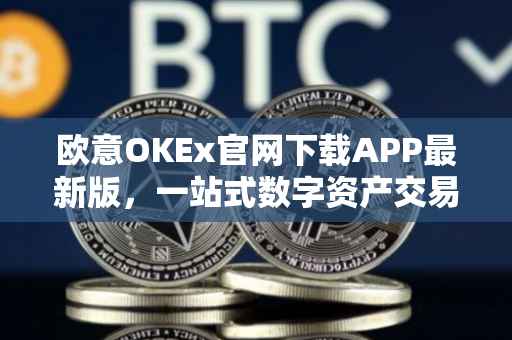 欧意OKEx官网下载APP最新版，一站式数字资产交易与管理体验
