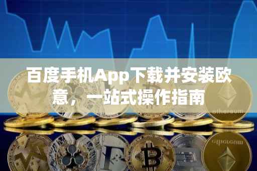 百度手机App下载并安装欧意，一站式操作指南