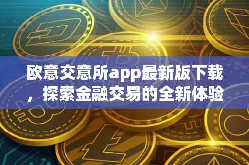 欧意交意所app最新版下载，探索金融交易的全新体验