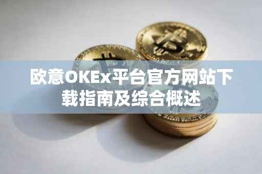 欧意OKEx平台官方网站下载指南及综合概述