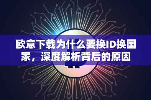 欧意下载为什么要换ID换国家，深度解析背后的原因