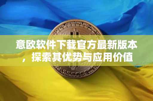 意欧软件下载官方最新版本，探索其优势与应用价值