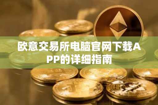 欧意交易所电脑官网下载APP的详细指南