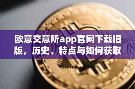 欧意交意所app官网下载旧版，历史、特点与如何获取