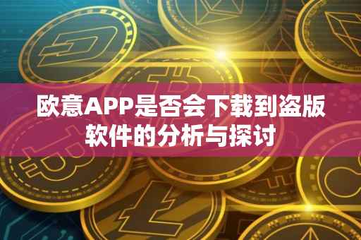 欧意APP是否会下载到盗版软件的分析与探讨