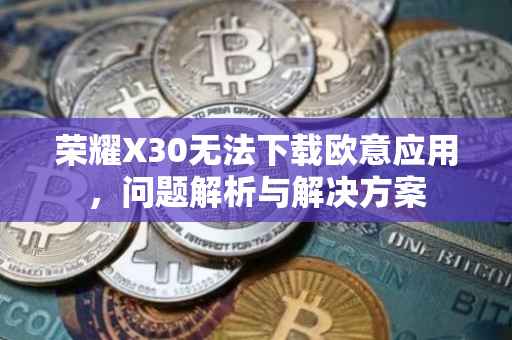 荣耀X30无法下载欧意应用，问题解析与解决方案