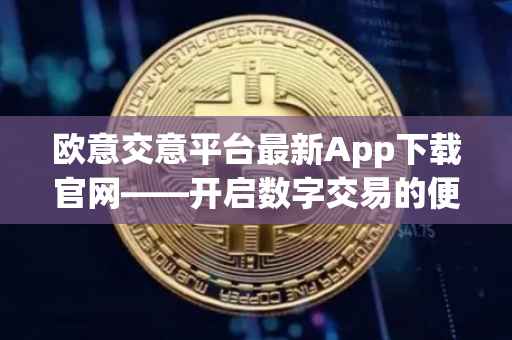 欧意交意平台最新App下载官网——开启数字交易的便捷之门