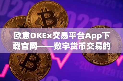 欧意OKEx交易平台App下载官网——数字货币交易的优选之地