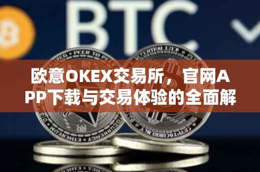欧意OKEX交易所，官网APP下载与交易体验的全面解析