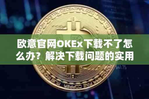 欧意官网OKEx下载不了怎么办？解决下载问题的实用指南