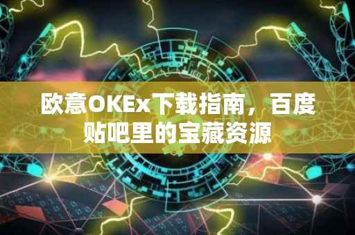 欧意OKEx下载指南，百度贴吧里的宝藏资源