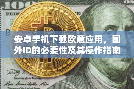 安卓手机下载欧意应用，国外ID的必要性及其操作指南